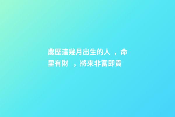 農歷這幾月出生的人，命里有財，將來非富即貴